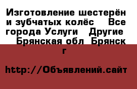 Изготовление шестерён и зубчатых колёс. - Все города Услуги » Другие   . Брянская обл.,Брянск г.
